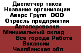 Диспетчер такси › Название организации ­ Аверс-Групп, ООО › Отрасль предприятия ­ Автоперевозки › Минимальный оклад ­ 15 000 - Все города Работа » Вакансии   . Челябинская обл.,Златоуст г.